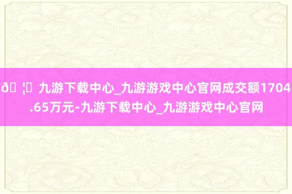 🦄九游下载中心_九游游戏中心官网成交额1704.65万元-九游下载中心_九游游戏中心官网