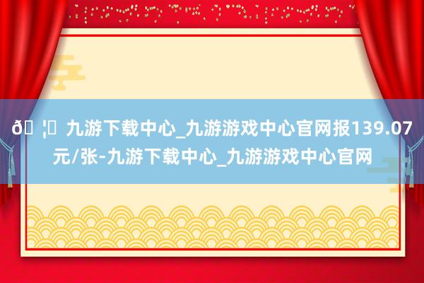 🦄九游下载中心_九游游戏中心官网报139.07元/张-九游下载中心_九游游戏中心官网