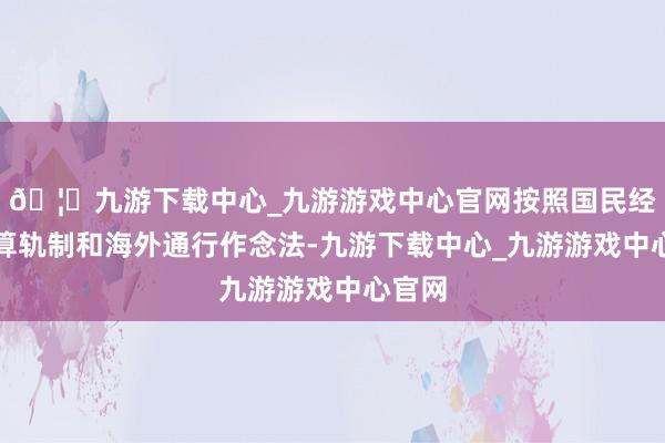 🦄九游下载中心_九游游戏中心官网按照国民经济核算轨制和海外通行作念法-九游下载中心_九游游戏中心官网
