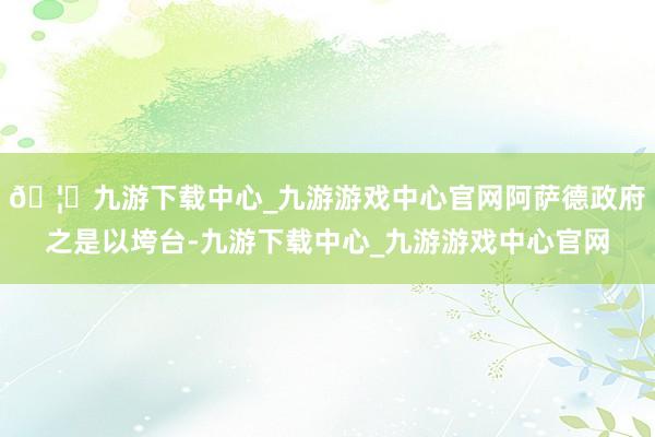 🦄九游下载中心_九游游戏中心官网阿萨德政府之是以垮台-九游下载中心_九游游戏中心官网