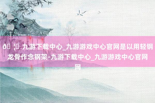 🦄九游下载中心_九游游戏中心官网是以用轻钢龙骨作念钢架-九游下载中心_九游游戏中心官网