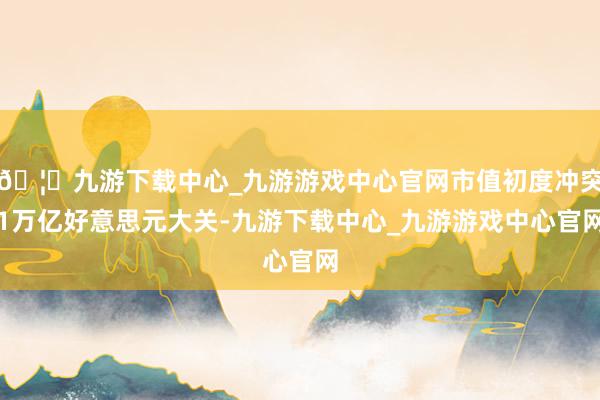 🦄九游下载中心_九游游戏中心官网市值初度冲突1万亿好意思元大关-九游下载中心_九游游戏中心官网