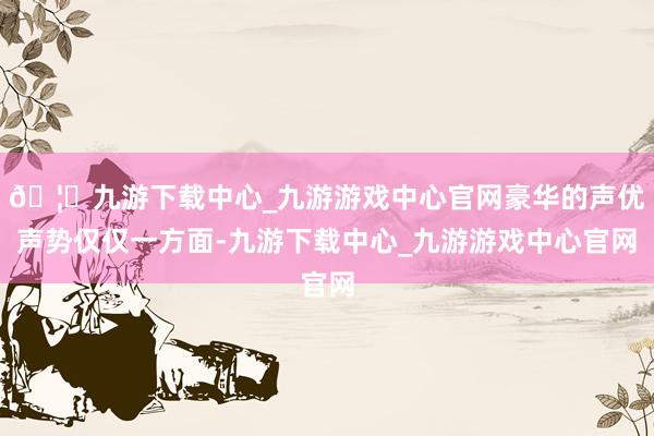🦄九游下载中心_九游游戏中心官网豪华的声优声势仅仅一方面-九游下载中心_九游游戏中心官网