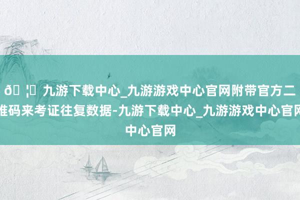 🦄九游下载中心_九游游戏中心官网附带官方二维码来考证往复数据-九游下载中心_九游游戏中心官网