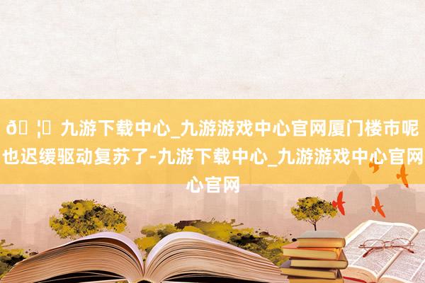 🦄九游下载中心_九游游戏中心官网厦门楼市呢也迟缓驱动复苏了-九游下载中心_九游游戏中心官网