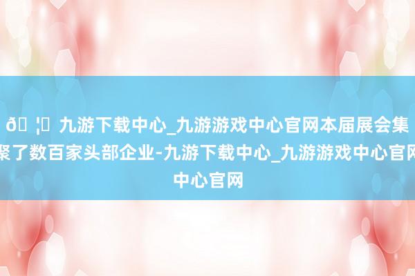 🦄九游下载中心_九游游戏中心官网本届展会集聚了数百家头部企业-九游下载中心_九游游戏中心官网