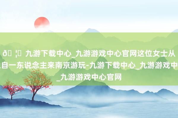 🦄九游下载中心_九游游戏中心官网这位女士从上海独自一东说念主来南京游玩-九游下载中心_九游游戏中心官网