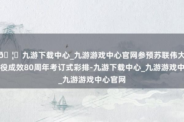 🦄九游下载中心_九游游戏中心官网参预苏联伟大卫国战役成效80周年考订式彩排-九游下载中心_九游游戏中心官网