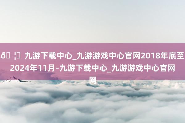 🦄九游下载中心_九游游戏中心官网2018年底至2024年11月-九游下载中心_九游游戏中心官网