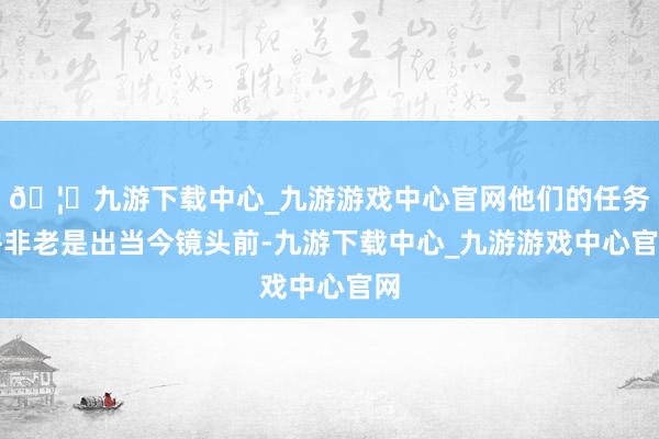 🦄九游下载中心_九游游戏中心官网他们的任务并非老是出当今镜头前-九游下载中心_九游游戏中心官网