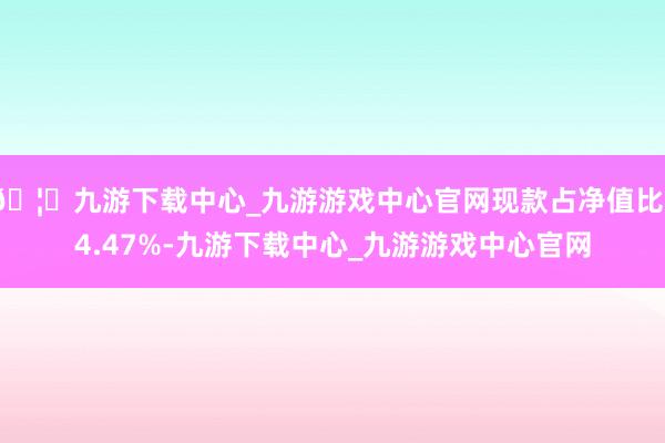 🦄九游下载中心_九游游戏中心官网现款占净值比14.47%-九游下载中心_九游游戏中心官网