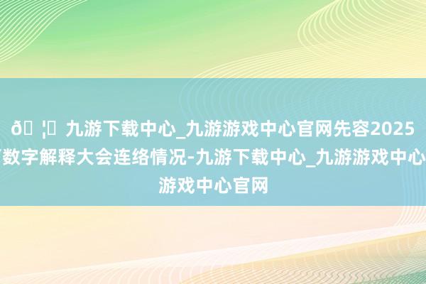 🦄九游下载中心_九游游戏中心官网先容2025天下数字解释大会连络情况-九游下载中心_九游游戏中心官网