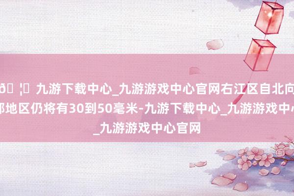 🦄九游下载中心_九游游戏中心官网右江区自北向南大部地区仍将有30到50毫米-九游下载中心_九游游戏中心官网