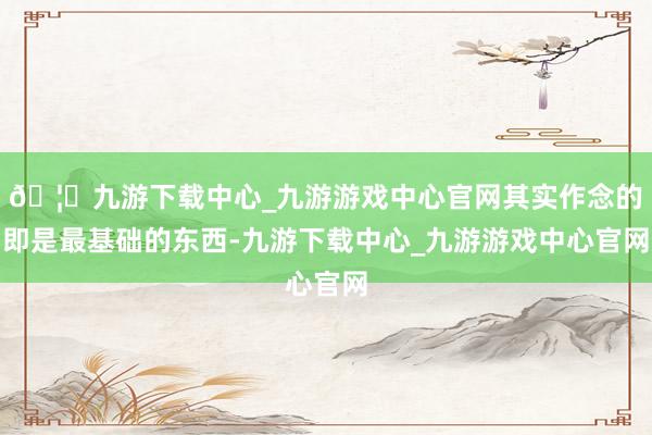 🦄九游下载中心_九游游戏中心官网其实作念的即是最基础的东西-九游下载中心_九游游戏中心官网