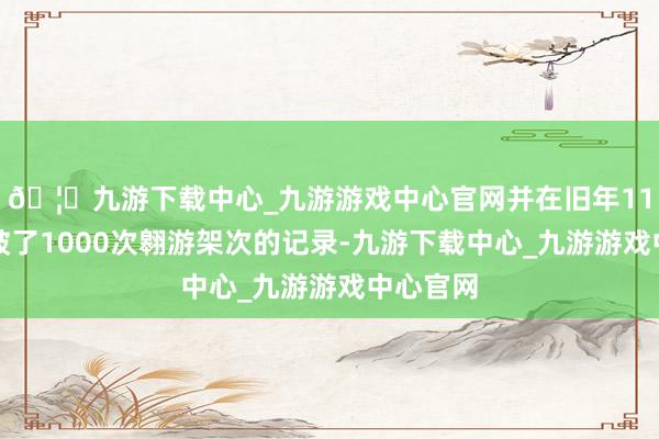 🦄九游下载中心_九游游戏中心官网并在旧年11月底冲破了1000次翱游架次的记录-九游下载中心_九游游戏中心官网
