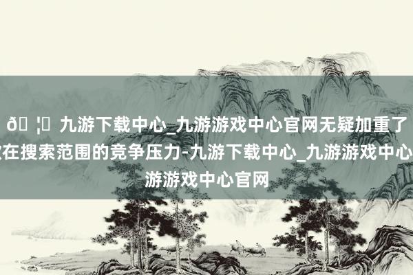 🦄九游下载中心_九游游戏中心官网无疑加重了谷歌在搜索范围的竞争压力-九游下载中心_九游游戏中心官网