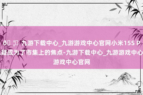 🦄九游下载中心_九游游戏中心官网小米15S Pro无疑成为了市集上的焦点-九游下载中心_九游游戏中心官网