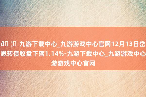 🦄九游下载中心_九游游戏中心官网12月13日岱好意思转债收盘下落1.14%-九游下载中心_九游游戏中心官网