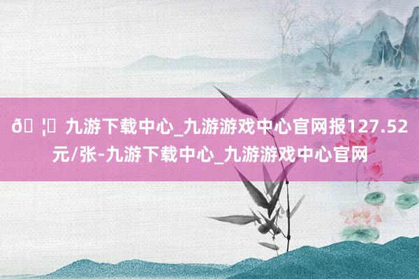 🦄九游下载中心_九游游戏中心官网报127.52元/张-九游下载中心_九游游戏中心官网
