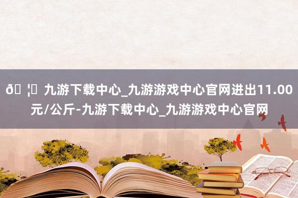 🦄九游下载中心_九游游戏中心官网进出11.00元/公斤-九游下载中心_九游游戏中心官网