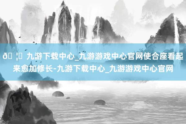🦄九游下载中心_九游游戏中心官网使合座看起来愈加修长-九游下载中心_九游游戏中心官网