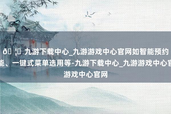 🦄九游下载中心_九游游戏中心官网如智能预约功能、一键式菜单选用等-九游下载中心_九游游戏中心官网