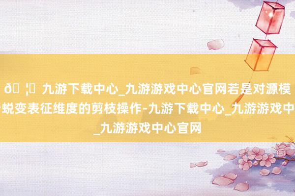 🦄九游下载中心_九游游戏中心官网若是对源模子进行蜕变表征维度的剪枝操作-九游下载中心_九游游戏中心官网