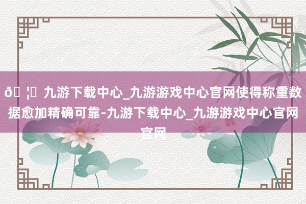 🦄九游下载中心_九游游戏中心官网使得称重数据愈加精确可靠-九游下载中心_九游游戏中心官网