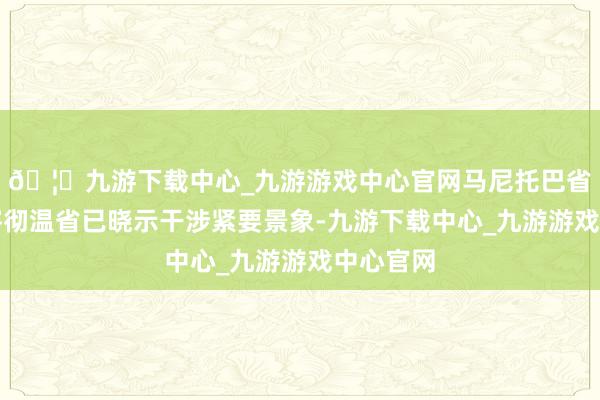🦄九游下载中心_九游游戏中心官网马尼托巴省和萨斯喀彻温省已晓示干涉紧要景象-九游下载中心_九游游戏中心官网