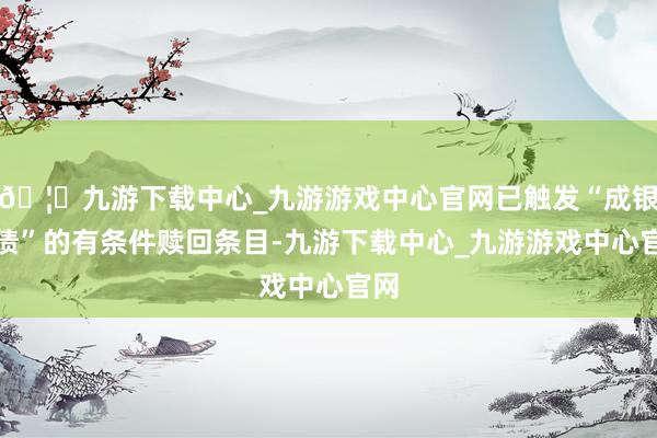 🦄九游下载中心_九游游戏中心官网已触发“成银转债”的有条件赎回条目-九游下载中心_九游游戏中心官网