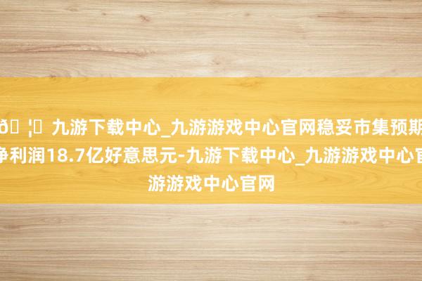 🦄九游下载中心_九游游戏中心官网稳妥市集预期；净利润18.7亿好意思元-九游下载中心_九游游戏中心官网