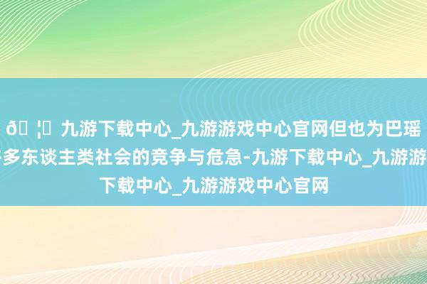 🦄九游下载中心_九游游戏中心官网但也为巴瑶族拒绝了许多东谈主类社会的竞争与危急-九游下载中心_九游游戏中心官网