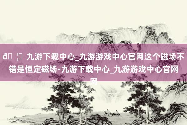 🦄九游下载中心_九游游戏中心官网这个磁场不错是恒定磁场-九游下载中心_九游游戏中心官网