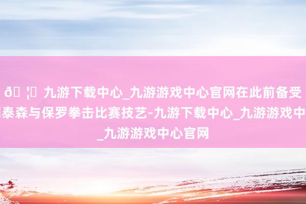 🦄九游下载中心_九游游戏中心官网在此前备受瞩策划泰森与保罗拳击比赛技艺-九游下载中心_九游游戏中心官网