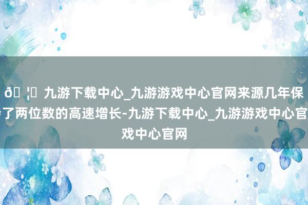 🦄九游下载中心_九游游戏中心官网来源几年保持了两位数的高速增长-九游下载中心_九游游戏中心官网