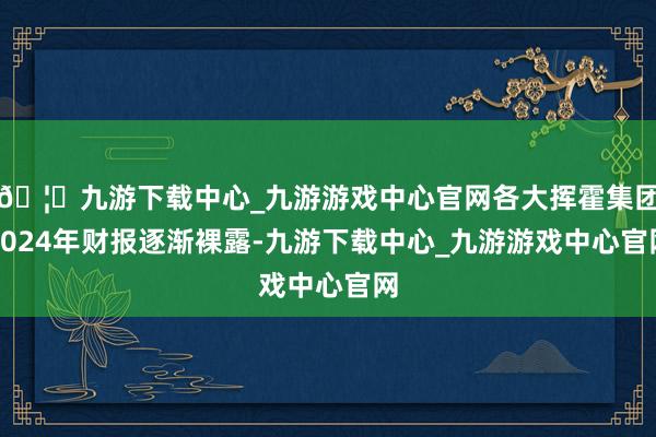 🦄九游下载中心_九游游戏中心官网各大挥霍集团2024年财报逐渐裸露-九游下载中心_九游游戏中心官网