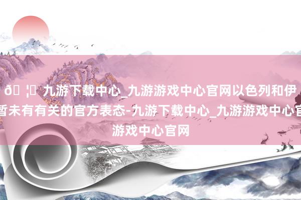 🦄九游下载中心_九游游戏中心官网以色列和伊朗暂未有有关的官方表态-九游下载中心_九游游戏中心官网