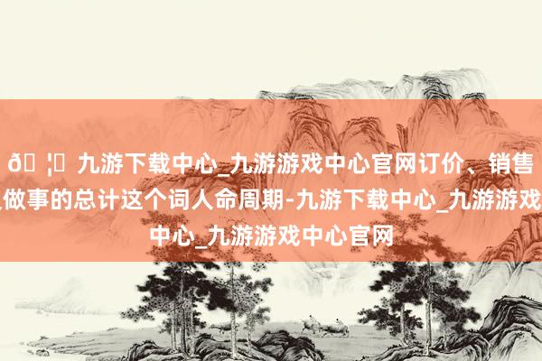 🦄九游下载中心_九游游戏中心官网订价、销售到营运及做事的总计这个词人命周期-九游下载中心_九游游戏中心官网