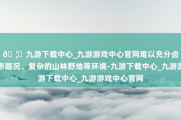 🦄九游下载中心_九游游戏中心官网难以充分卤莽多变的城市路况、复杂的山林野地等环境-九游下载中心_九游游戏中心官网