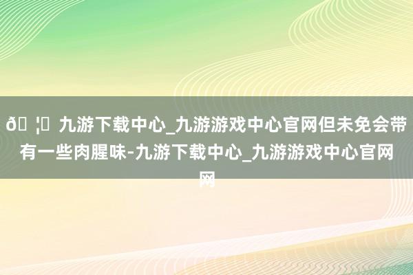🦄九游下载中心_九游游戏中心官网但未免会带有一些肉腥味-九游下载中心_九游游戏中心官网