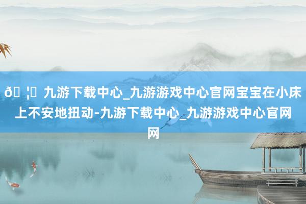 🦄九游下载中心_九游游戏中心官网宝宝在小床上不安地扭动-九游下载中心_九游游戏中心官网