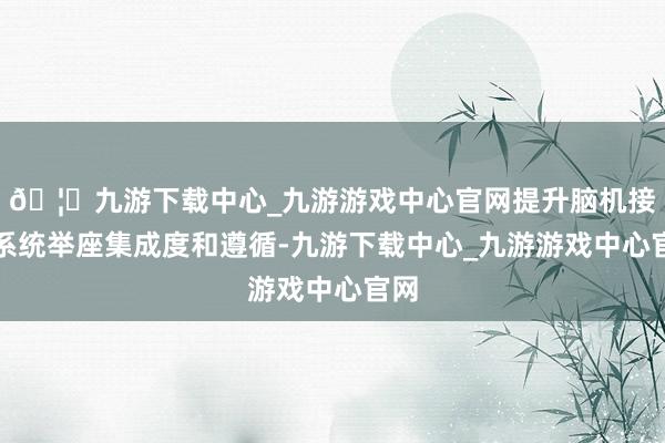 🦄九游下载中心_九游游戏中心官网提升脑机接口系统举座集成度和遵循-九游下载中心_九游游戏中心官网
