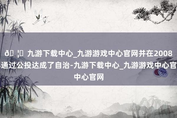 🦄九游下载中心_九游游戏中心官网并在2008年通过公投达成了自治-九游下载中心_九游游戏中心官网