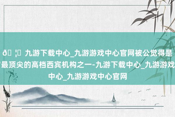 🦄九游下载中心_九游游戏中心官网被公觉得是现谢宇宙最顶尖的高档西宾机构之一-九游下载中心_九游游戏中心官网