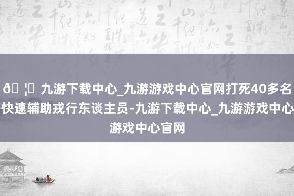 🦄九游下载中心_九游游戏中心官网打死40多名苏丹快速辅助戎行东谈主员-九游下载中心_九游游戏中心官网