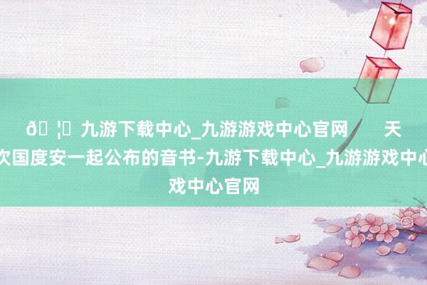 🦄九游下载中心_九游游戏中心官网       天然这次国度安一起公布的音书-九游下载中心_九游游戏中心官网