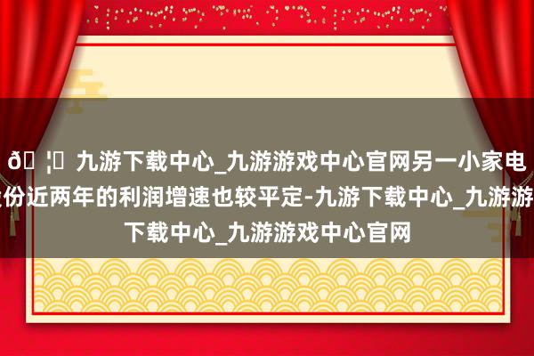 🦄九游下载中心_九游游戏中心官网另一小家电企业新宝股份近两年的利润增速也较平定-九游下载中心_九游游戏中心官网