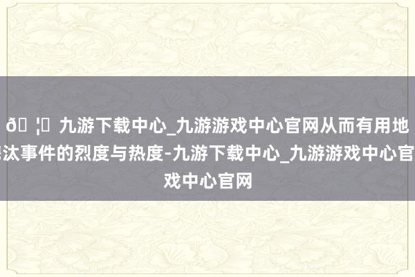 🦄九游下载中心_九游游戏中心官网从而有用地镌汰事件的烈度与热度-九游下载中心_九游游戏中心官网