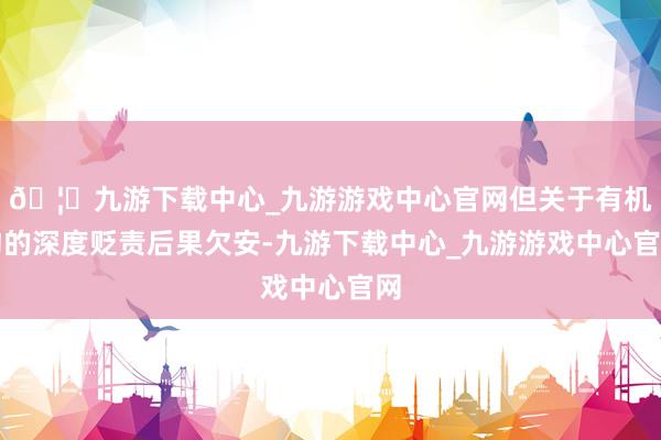 🦄九游下载中心_九游游戏中心官网但关于有机物的深度贬责后果欠安-九游下载中心_九游游戏中心官网