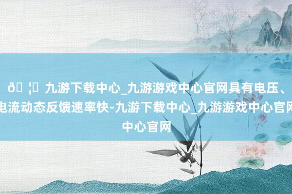 🦄九游下载中心_九游游戏中心官网具有电压、电流动态反馈速率快-九游下载中心_九游游戏中心官网